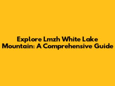 Explore Lmzh White Lake Mountain: A Comprehensive Guide