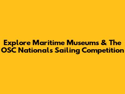 Explore Maritime Museums & The OSC Nationals Sailing Competition
