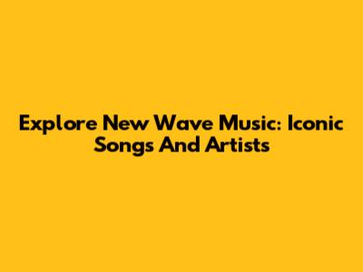 Explore New Wave Music: Iconic Songs And Artists