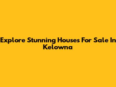 Explore Stunning Houses For Sale In Kelowna