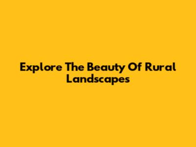 Explore The Beauty Of Rural Landscapes
