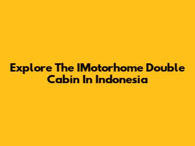 Explore The IMotorhome Double Cabin In Indonesia