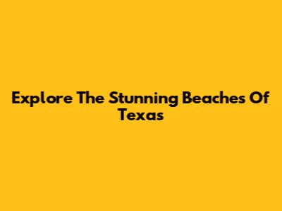 Explore The Stunning Beaches Of Texas