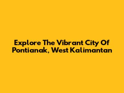 Explore The Vibrant City Of Pontianak, West Kalimantan