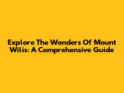 Explore The Wonders Of Mount Wilis: A Comprehensive Guide