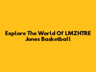 Explore The World Of LMZHTRE Jones Basketball