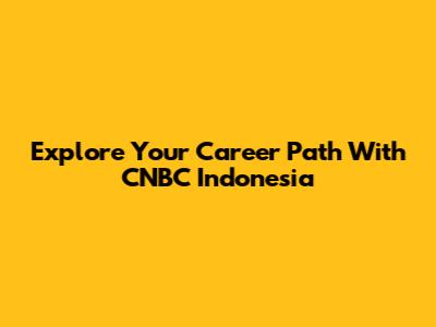 Explore Your Career Path With CNBC Indonesia