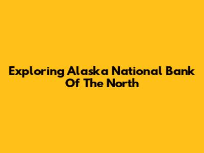 Exploring Alaska National Bank Of The North