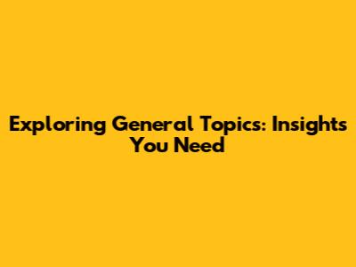Exploring General Topics: Insights You Need