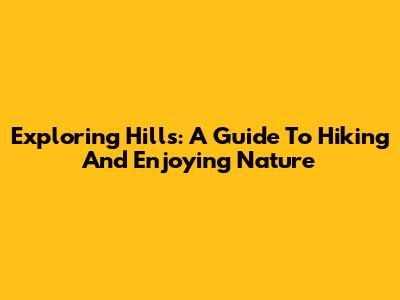 Exploring Hills: A Guide To Hiking And Enjoying Nature