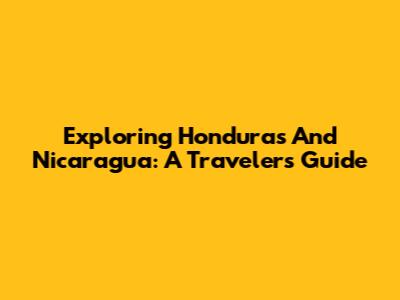Exploring Honduras And Nicaragua: A Traveler's Guide