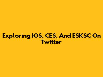 Exploring IOS, CES, And ESKSC On Twitter