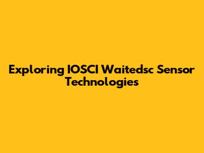 Exploring IOSCI Waitedsc Sensor Technologies
