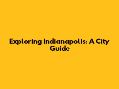 Exploring Indianapolis: A City Guide