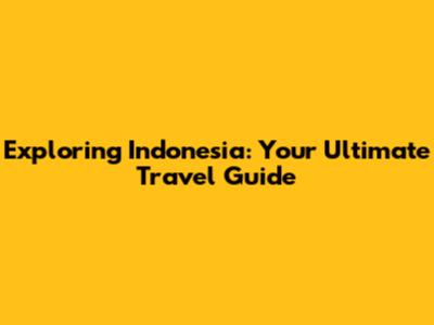 Exploring Indonesia: Your Ultimate Travel Guide