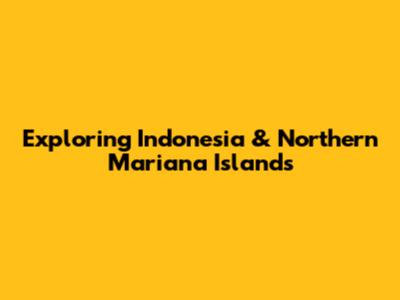 Exploring Indonesia & Northern Mariana Islands