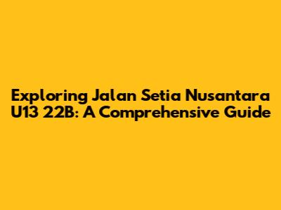 Exploring Jalan Setia Nusantara U13 22B: A Comprehensive Guide