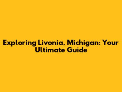 Exploring Livonia, Michigan: Your Ultimate Guide