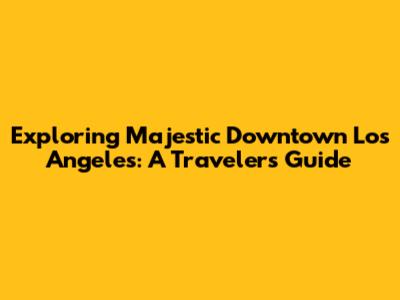 Exploring Majestic Downtown Los Angeles: A Traveler's Guide