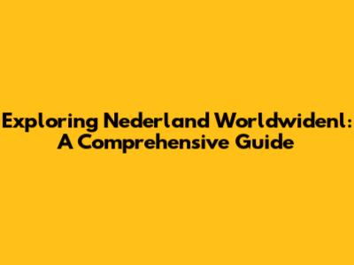 Exploring Nederland Worldwidenl: A Comprehensive Guide
