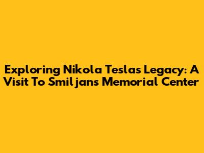 Exploring Nikola Tesla's Legacy: A Visit To Smiljan's Memorial Center