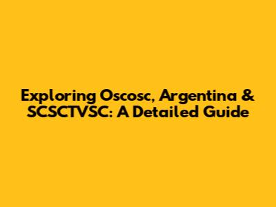 Exploring Oscosc, Argentina & SCSCTVSC: A Detailed Guide