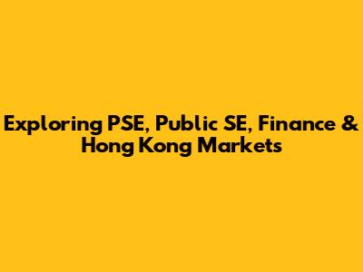 Exploring PSE, Public SE, Finance & Hong Kong Markets