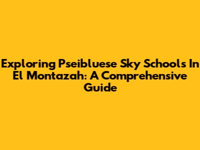 Exploring Pseibluese Sky Schools In El Montazah: A Comprehensive Guide