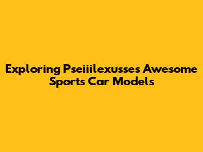 Exploring Pseiiilexusse's Awesome Sports Car Models