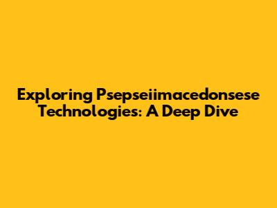 Exploring Psepseiimacedonsese Technologies: A Deep Dive