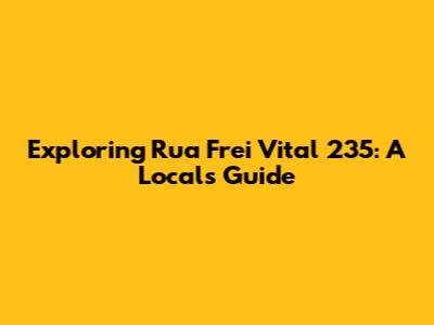 Exploring Rua Frei Vital 235: A Local's Guide