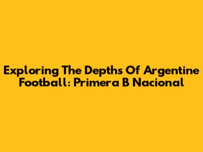 Exploring The Depths Of Argentine Football: Primera B Nacional