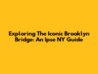 Exploring The Iconic Brooklyn Bridge: An Ipse NY Guide