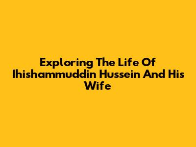 Exploring The Life Of Ihishammuddin Hussein And His Wife