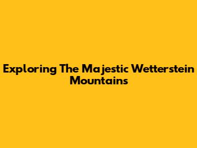 Exploring The Majestic Wetterstein Mountains