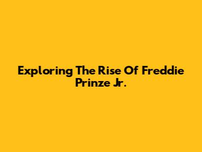 Exploring The Rise Of Freddie Prinze Jr.