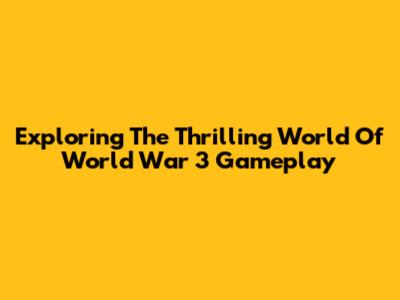 Exploring The Thrilling World Of World War 3 Gameplay