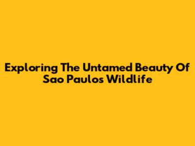 Exploring The Untamed Beauty Of Sao Paulo's Wildlife