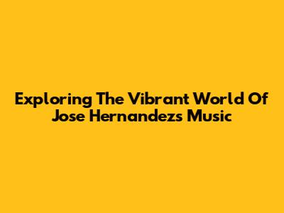 Exploring The Vibrant World Of Jose Hernandez's Music