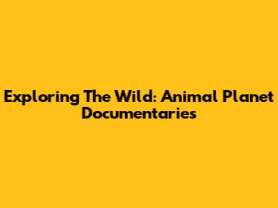 Exploring The Wild: Animal Planet Documentaries