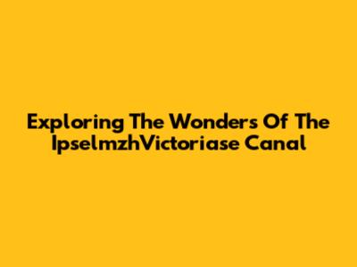 Exploring The Wonders Of The IpselmzhVictoriase Canal