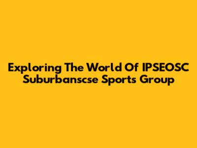 Exploring The World Of IPSEOSC Suburbanscse Sports Group