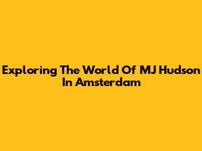 Exploring The World Of MJ Hudson In Amsterdam