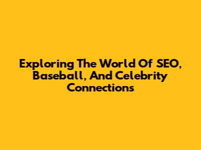 Exploring The World Of SEO, Baseball, And Celebrity Connections