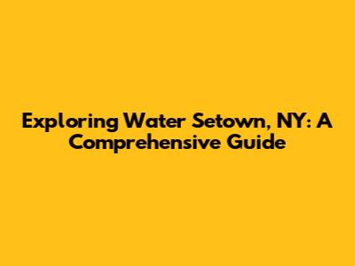 Exploring Water Setown, NY: A Comprehensive Guide