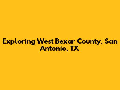 Exploring West Bexar County, San Antonio, TX