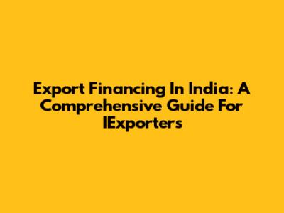 Export Financing In India: A Comprehensive Guide For IExporters