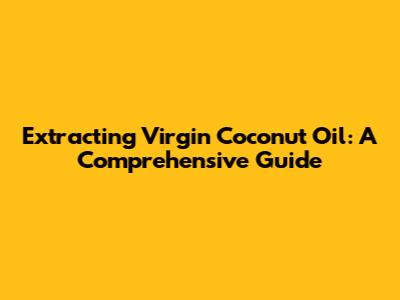 Extracting Virgin Coconut Oil: A Comprehensive Guide