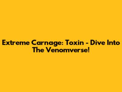 Extreme Carnage: Toxin - Dive Into The Venomverse!
