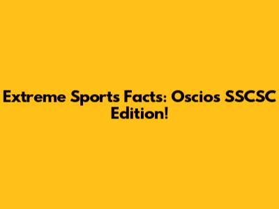 Extreme Sports Facts: Oscios SSCSC Edition!